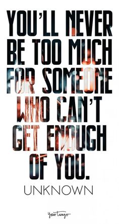 a quote that says you'll never be too much for someone who can't get enough of you