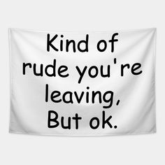 a white wall hanging with the words kind of rude you're leaving, but ok