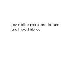 an image with the words seven billion people on this planet and i have 2 friends