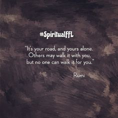 It's your road, and yours alone. Others may walk it with you, but no one can walk it for you. #Rumi quote #SpiritualFFL Backgrounds Iphone, Rumi Quotes, Rumi, Counseling, Islamic Quotes, Favorite Quotes, Quran, Meditation, Life Quotes