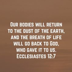 an image with the words our bodies will return to the dust of the earth, and the breath of life will go back to god, who gave it to us ecclestates 12 17 7