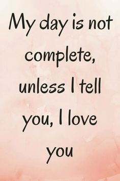 a quote that says, my day is not complete, unless i tell you love you