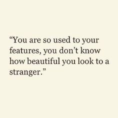 a quote that says you are so used to your features, you don't know how beautiful you look to a strangeer