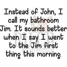 a quote that reads instead of john, i call my bathroom tim it sounds better when i say i went to the jm first thing this morning