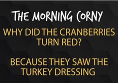 the morning comy why did the cranberries turn red? because they saw the turkey dressing