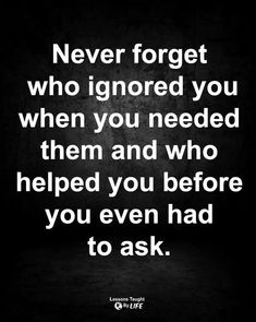 the quote never forget who ignored you when you needed them and who helped you before you even had to ask