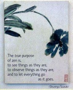 the true purpose of zen is to see things as they are, to observe things as they are, and to let everything go as it goes