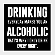 a black and white poster with the words drinking everyday makes you an alcoholic that's why i only drink every night