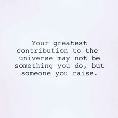 an image of a quote that says, your greatest contribution to the universe may not be something you do, but someone you raise