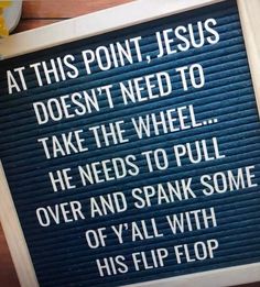 a sign that says at this point jesus doesn't need to take the wheel he needs to pull over and spank some of y'all with his flip flop