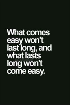 a quote that says, what comes easy won't last long and what tastes long won't come easy