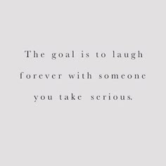 the goal is to laugh, forever with someone you take serious time to think about