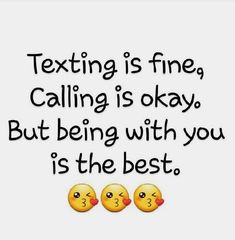 texting is fine calling is okay but being with you is the best