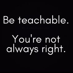 a black and white photo with the words be teachable you're not always right