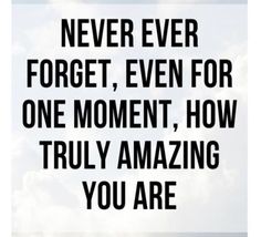 the words never ever forget, even for one moment how truly amazing you are