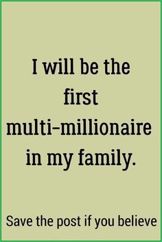 i will be the first multi - millionaire in my family save the post if you believe