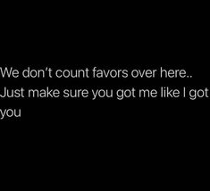 we don't count favors over here just make sure you got me like i got to know you