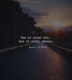 the sun is alone too, but it still shines