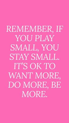 a pink background with white text that says, remember if you play small you stay small it's ok to want more do more, be more