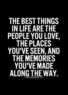 the best things in life are the people you love, the places you've seen and the memories you've made along the way