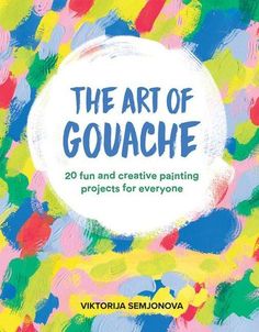 the art of gouache 20 fun and creative painting projects for everyone