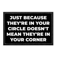 a black and white sign that says, just because they're in your circle doesn't mean they're in your corner