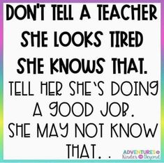 a sign that reads, don't tell a teacher she looks tired she knows that tell her she's doing a good job