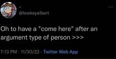 a tweet that reads, oh to have'come here'after an argument type of person >