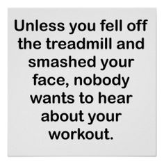 a black and white poster with the words unless you fell off the treadmill and smashed your face, nobody wants to hear about your workout