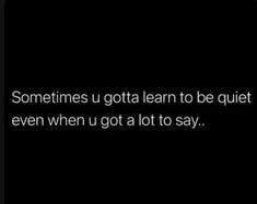 someones gota learn to be quiet even when u got a lot to say