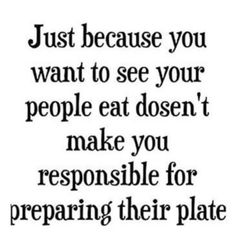 a quote that says, just because you want to see your people eat doesn't make