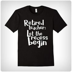 a black t - shirt with the words retired teacher let the recess begin on it