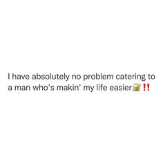 the text is written in red and black on a white background that says i have absolutely no problem catering to a man who's makin'my life easier