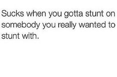 the text reads, sucks when you got a stunt on somebody you really wanted to stunt with