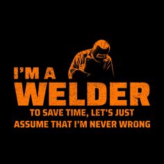 i'm a welder to save time, let's just assume that i'm never wrong