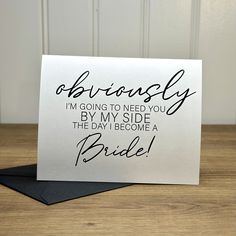 a card that says, seriously i'm going to need you by my side the day i become a bride