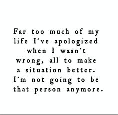 a black and white photo with the words far too much of my life i've apologed when i want wrong, all to make a situation better i'm not going to be that person anymore