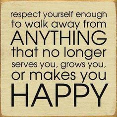 a quote that says respect yourself enough to walk away from anything that no longer serves you, grows you or makes you happy