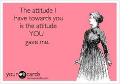 the attitude i have towards you is the attitude you gave me