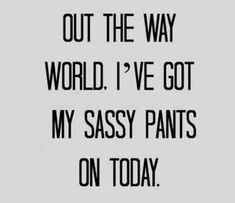 a black and white photo with the words, out the way world i've got my sassy pants on today