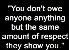 a quote that says you don't one anyone anything but the same amount of respect they show you