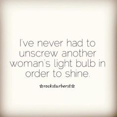 a quote that reads, i've never had to unscrew another woman's light bulb in order to shine