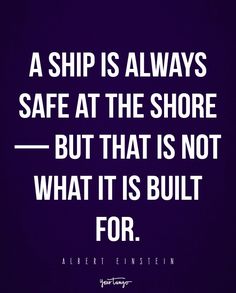 a ship is always safe at the shore but that is not what it is built for