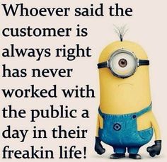 a minion with the words, whoever said the customer is always right has never worked with the public day in their freakin life