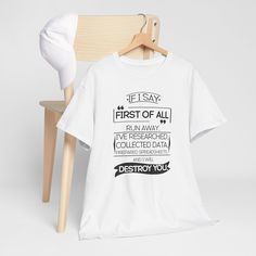 This T-Shirt features a fun and quirky design that reads 'If I say 'first of all' run away I've researched, collected data, prepared spreadsheets, and I will destroy you'. It gives off a confident and humorous vibe, perfect for those who love to stay organized and in control. This tee is relevant for those who enjoy planning, data analysis, and have a witty sense of humor. It is suitable for casual wear, work-from-home outfits, or as a statement piece for virtual meetings or gatherings. Product features - Shoulder tape for stability and prevent stretching - Made from strong and smooth fabric perfect for printing - Ribbed knit collar for elasticity and shape retention - Medium fabric weight for year-round comfort - Ethically grown and harvested US cotton material Care instructions - Machine Funny Everyday T-shirt With Print, White T-shirt With Funny Print For Everyday, Cotton Stretch T-shirt With Funny Print, Affordable Stretch T-shirt With Funny Print, White Novelty T-shirt With Text Print, Funny Tee Shirts, Data Analysis, Quirky Design, Staying Organized