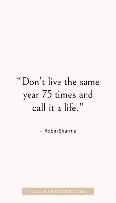 a quote that says don't live the same year 75 times and call it a life