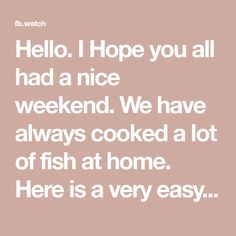 the words hello hope you all had a nice weekend we have always cooked a lot of fish at home here is a very easy