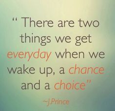 there are two things we get everyday when we wake up, a chance and a choice