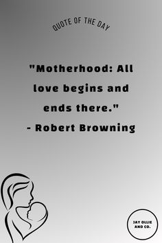 Text: Quote of the Day - Motherhood: All love begins and ends there. Robert Browning. Graphic of Mother with a Baby. Jay Ollie and Co. Blog Watermark.