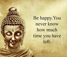 buddha statue with the words be happy you never know how much time you have left